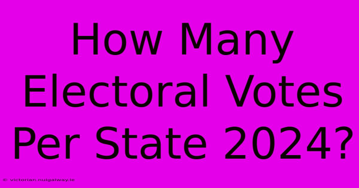 How Many Electoral Votes Per State 2024?