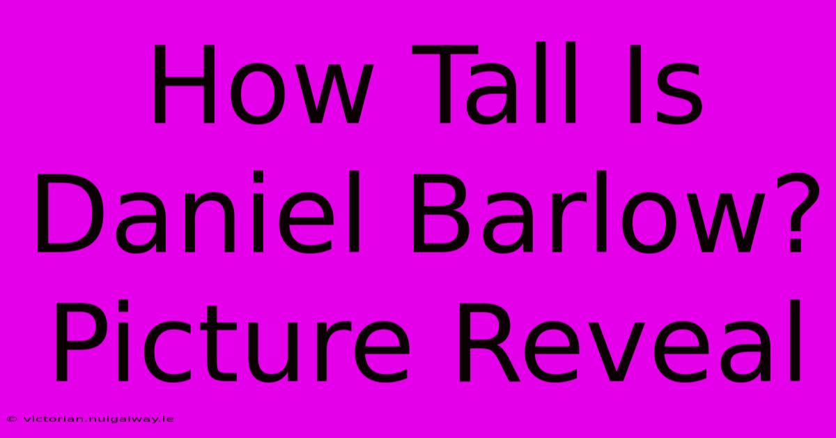 How Tall Is Daniel Barlow? Picture Reveal