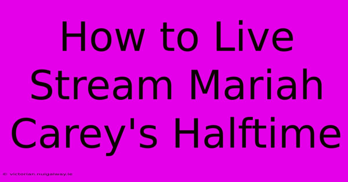 How To Live Stream Mariah Carey's Halftime