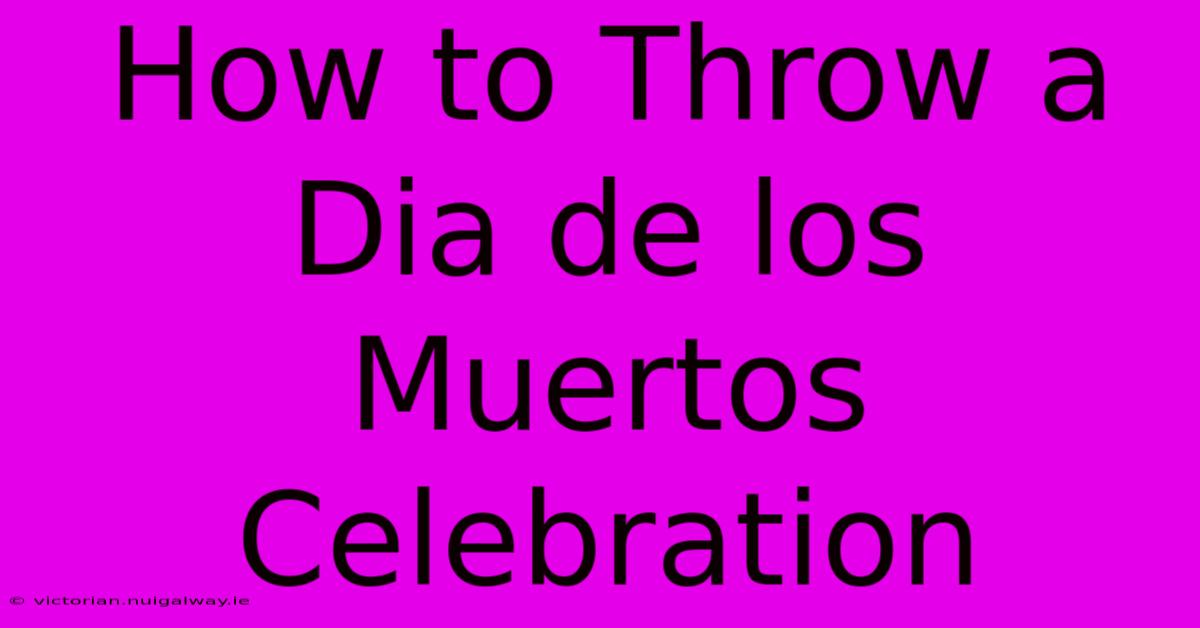 How To Throw A Dia De Los Muertos Celebration 