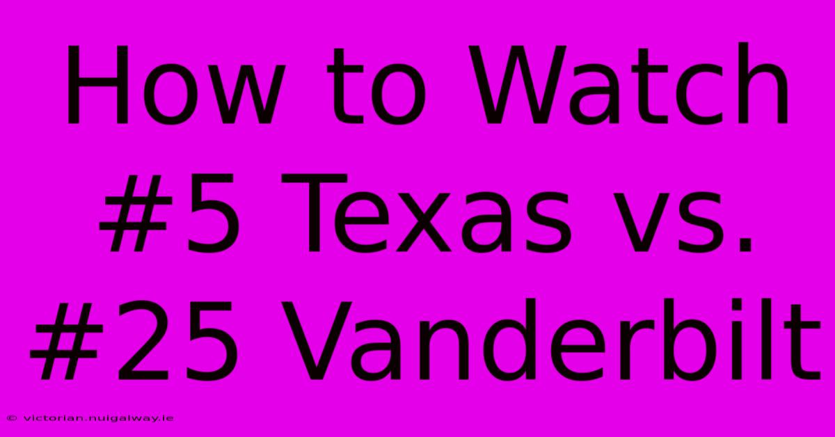 How To Watch #5 Texas Vs. #25 Vanderbilt