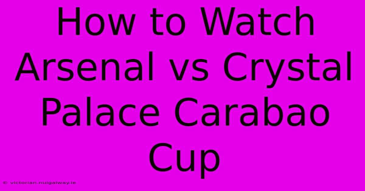 How To Watch Arsenal Vs Crystal Palace Carabao Cup