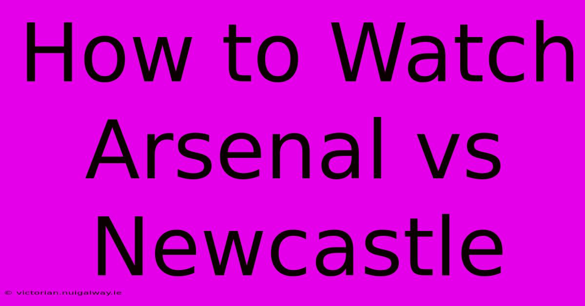 How To Watch Arsenal Vs Newcastle