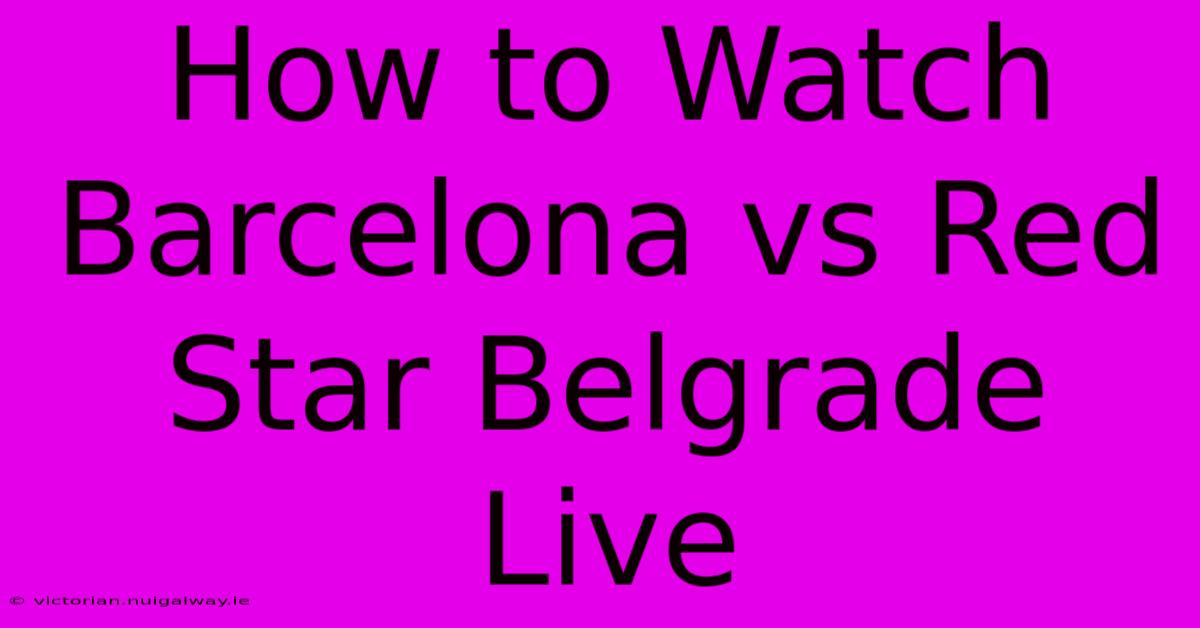 How To Watch Barcelona Vs Red Star Belgrade Live