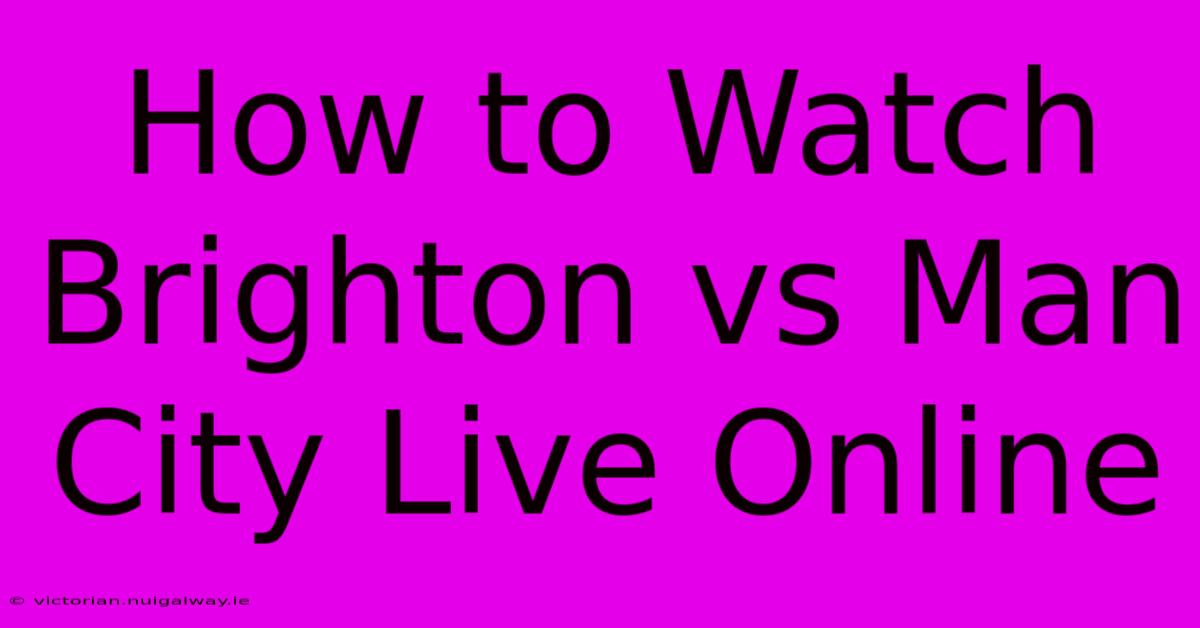 How To Watch Brighton Vs Man City Live Online