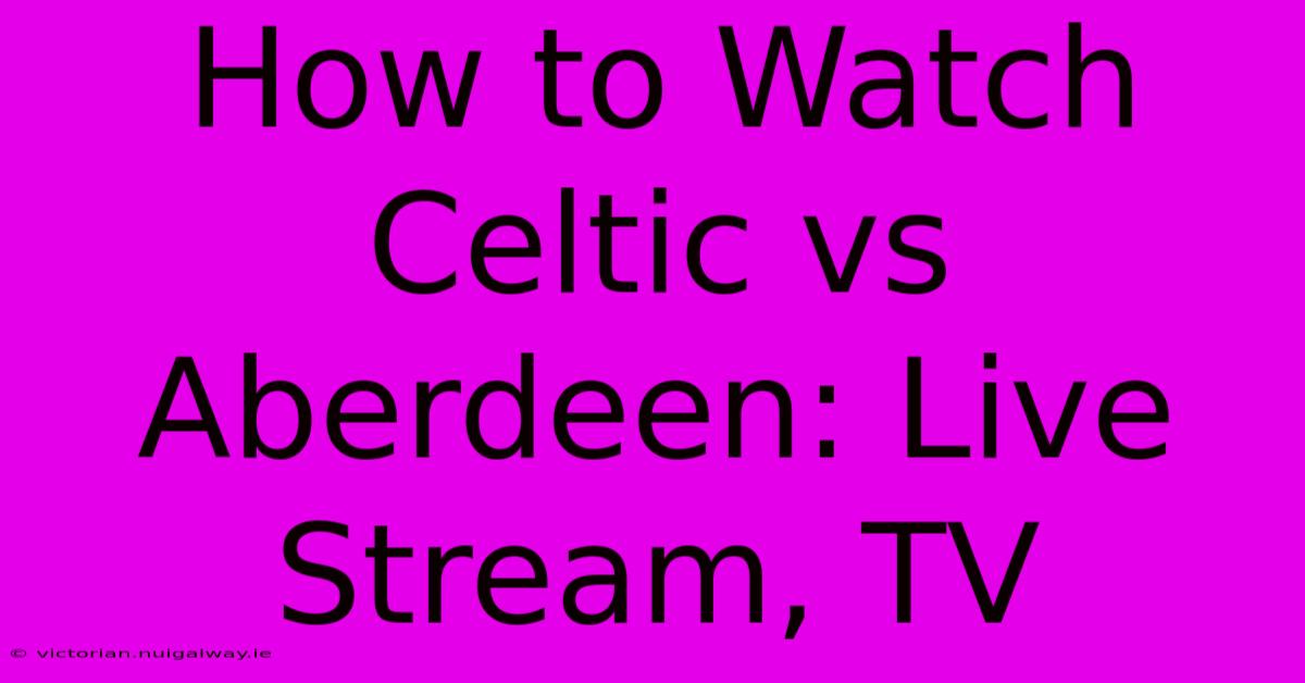 How To Watch Celtic Vs Aberdeen: Live Stream, TV