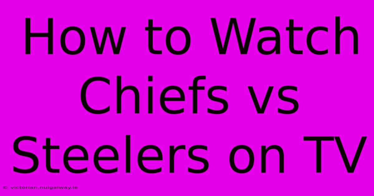 How To Watch Chiefs Vs Steelers On TV