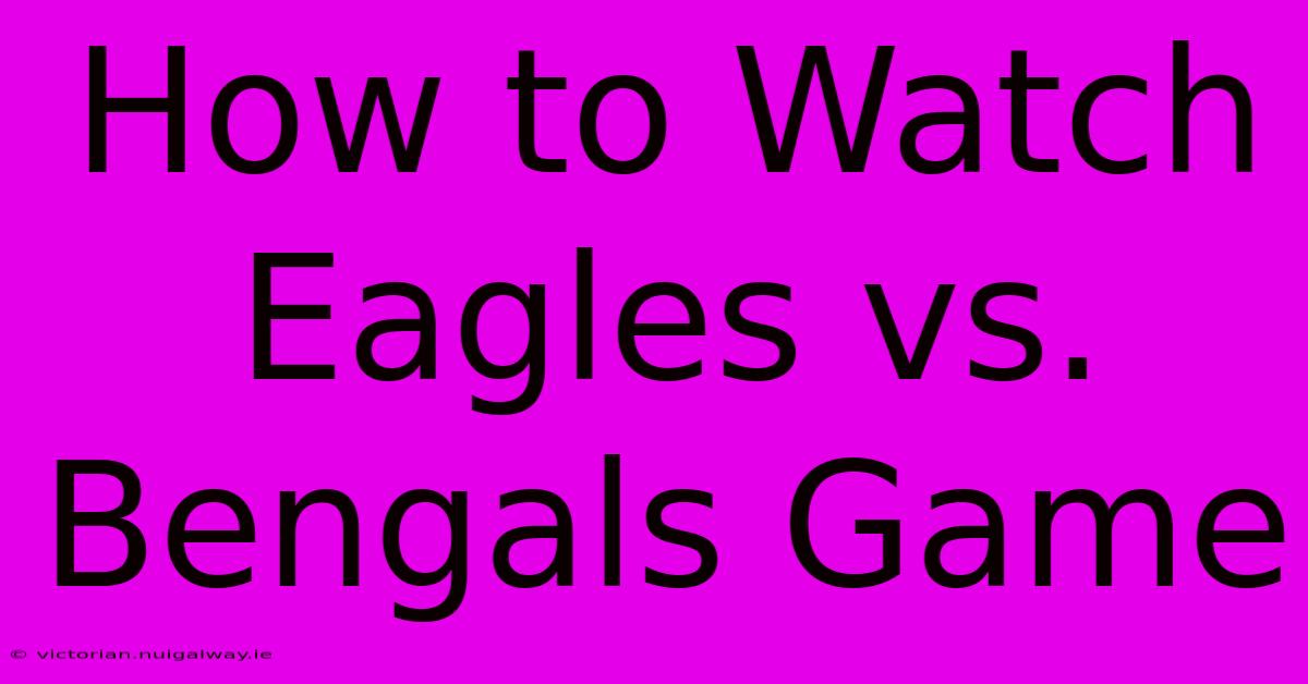 How To Watch Eagles Vs. Bengals Game