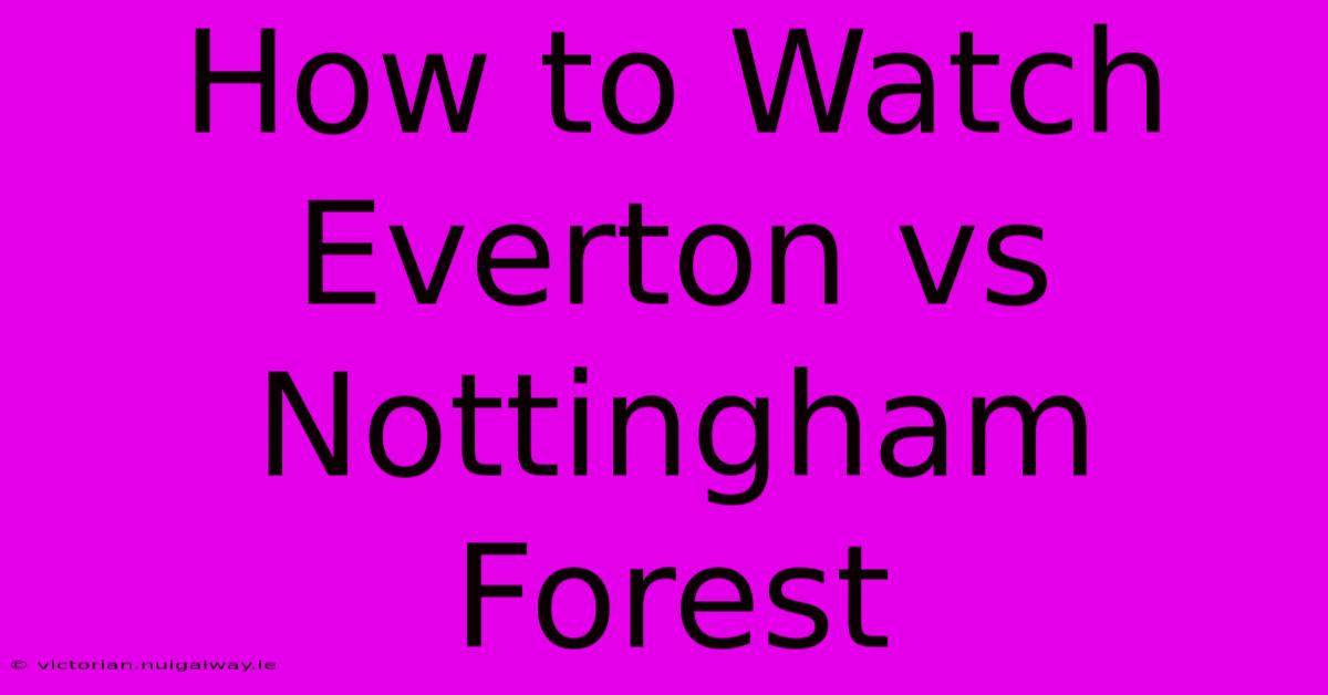 How To Watch Everton Vs Nottingham Forest