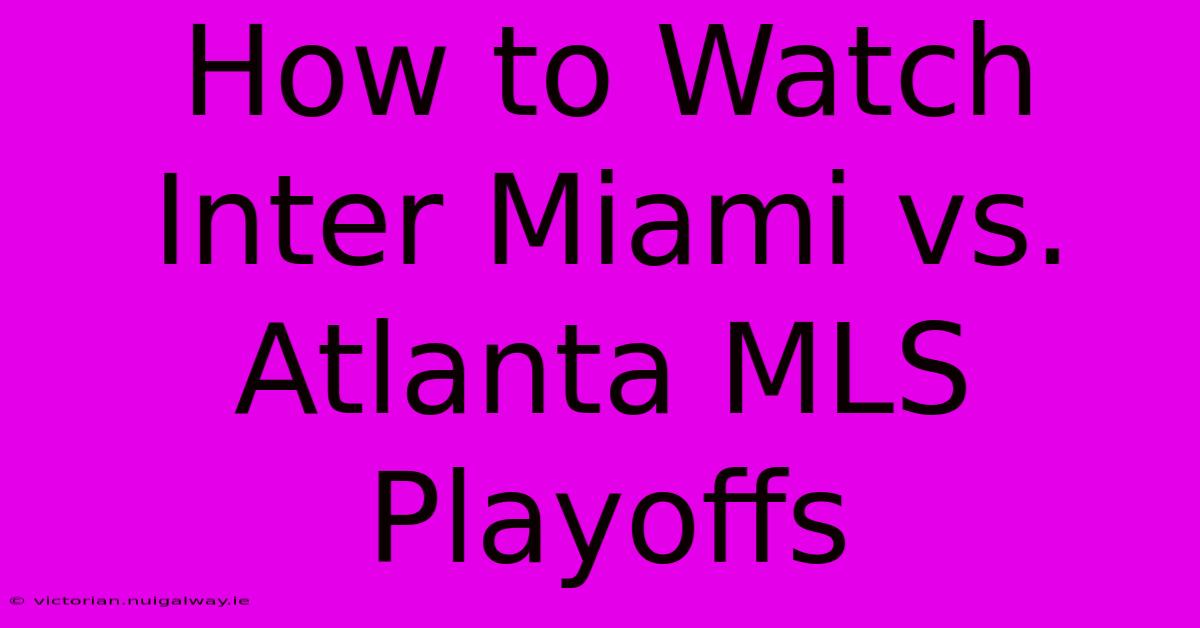 How To Watch Inter Miami Vs. Atlanta MLS Playoffs 