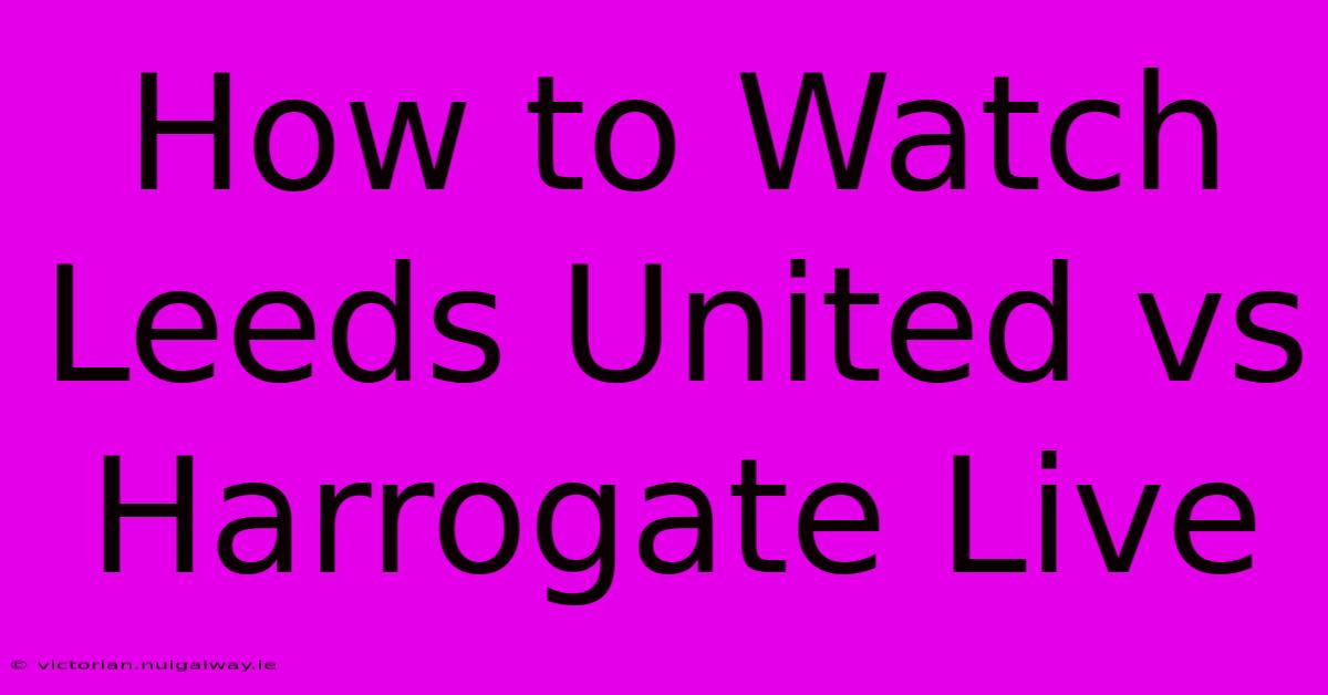 How To Watch Leeds United Vs Harrogate Live