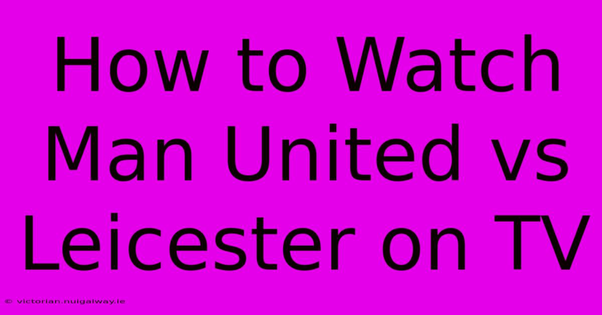 How To Watch Man United Vs Leicester On TV