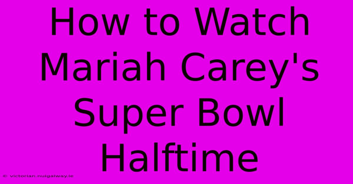 How To Watch Mariah Carey's Super Bowl Halftime