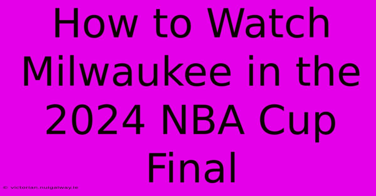 How To Watch Milwaukee In The 2024 NBA Cup Final