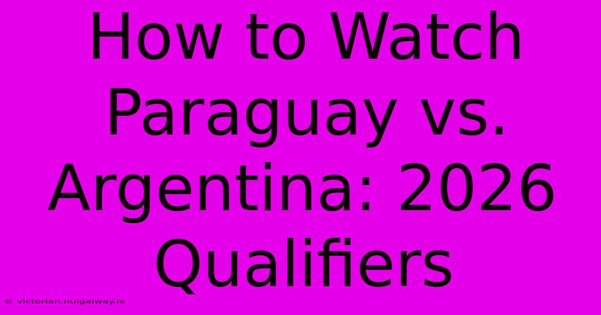 How To Watch Paraguay Vs. Argentina: 2026 Qualifiers