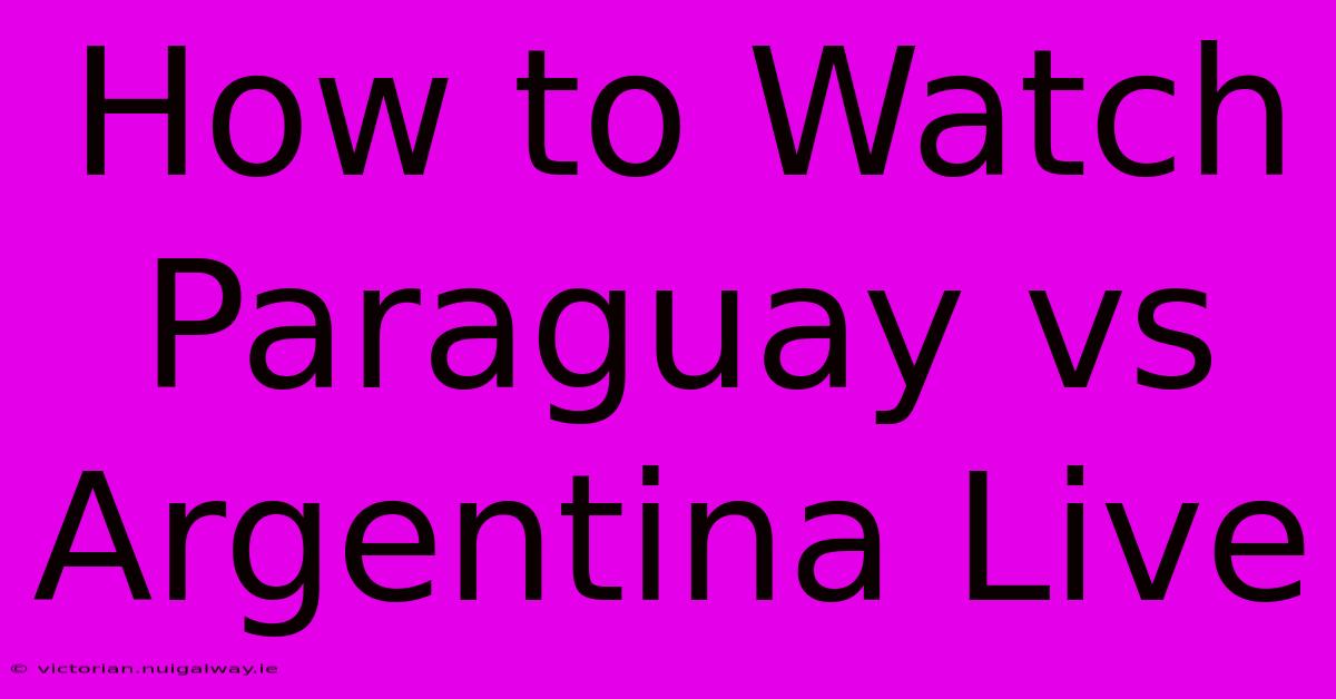 How To Watch Paraguay Vs Argentina Live 