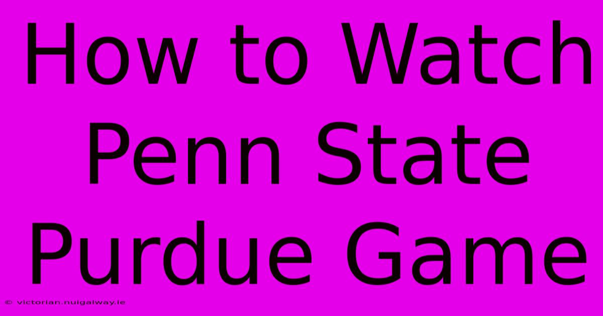 How To Watch Penn State Purdue Game