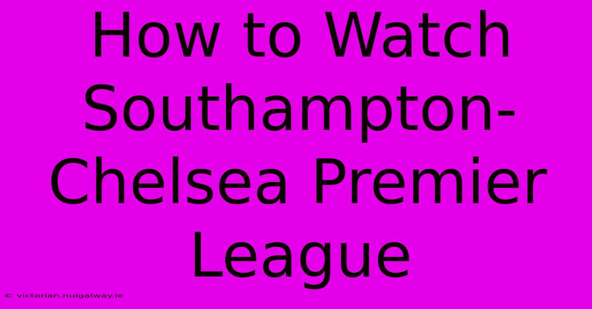 How To Watch Southampton-Chelsea Premier League