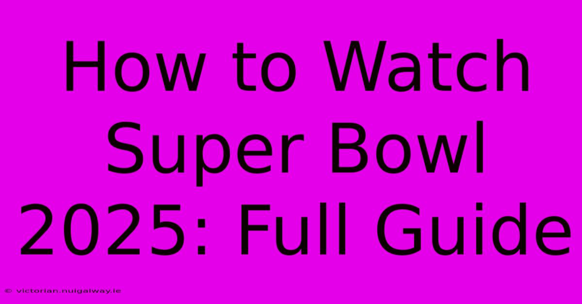 How To Watch Super Bowl 2025: Full Guide