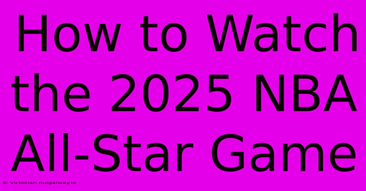 How To Watch The 2025 NBA All-Star Game