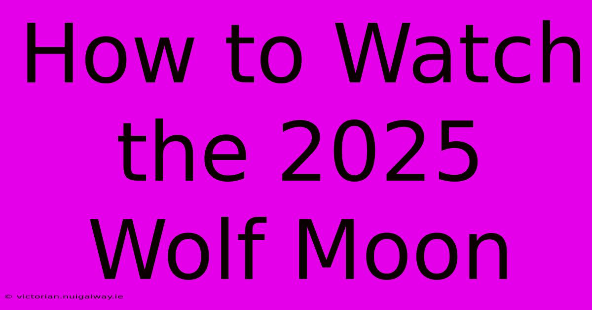 How To Watch The 2025 Wolf Moon