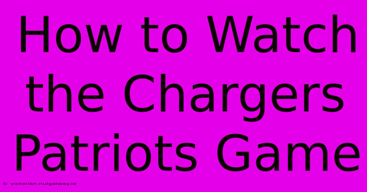 How To Watch The Chargers Patriots Game