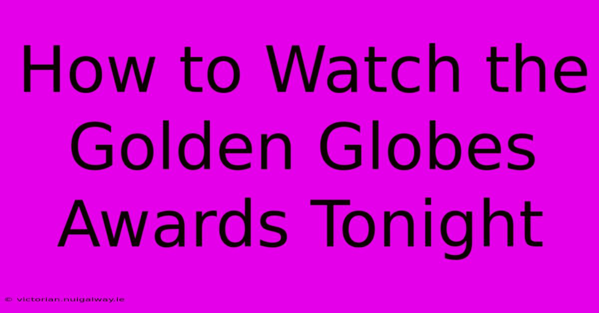 How To Watch The Golden Globes Awards Tonight