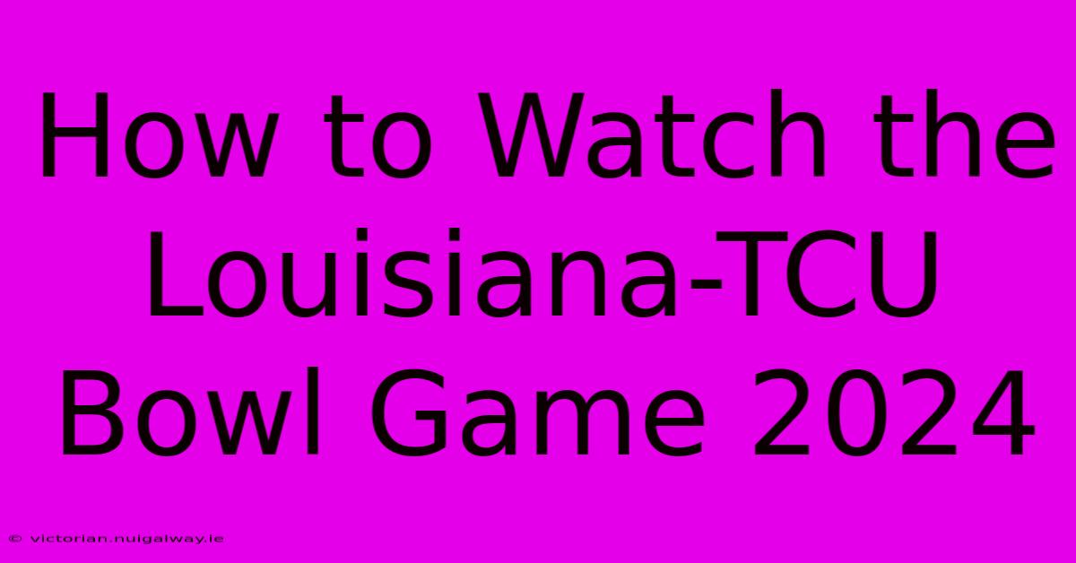 How To Watch The Louisiana-TCU Bowl Game 2024