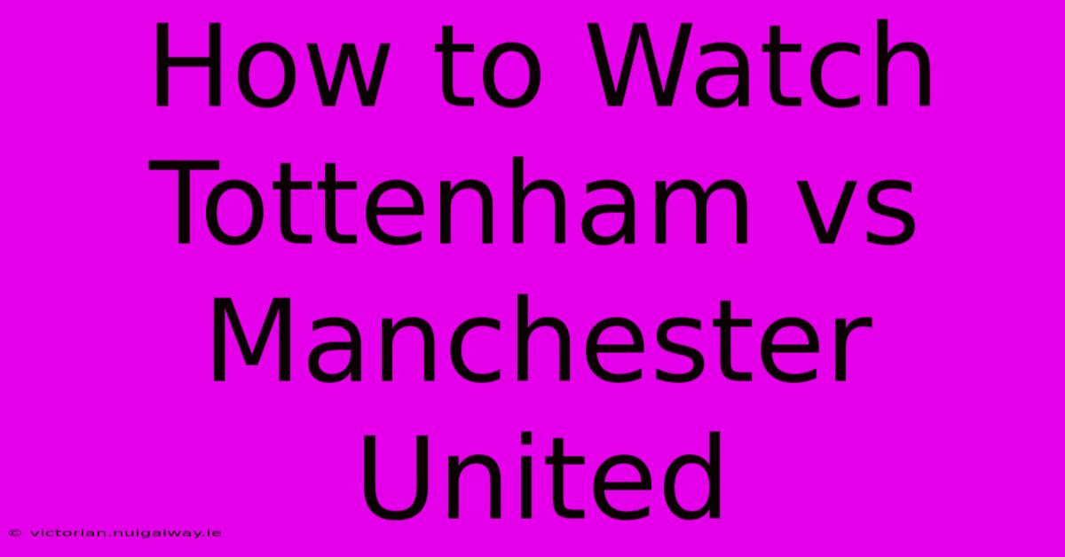 How To Watch Tottenham Vs Manchester United