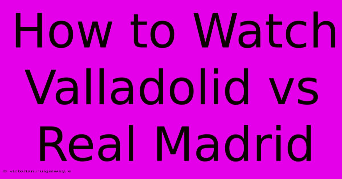 How To Watch Valladolid Vs Real Madrid