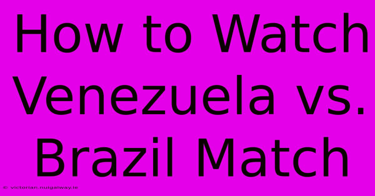 How To Watch Venezuela Vs. Brazil Match 