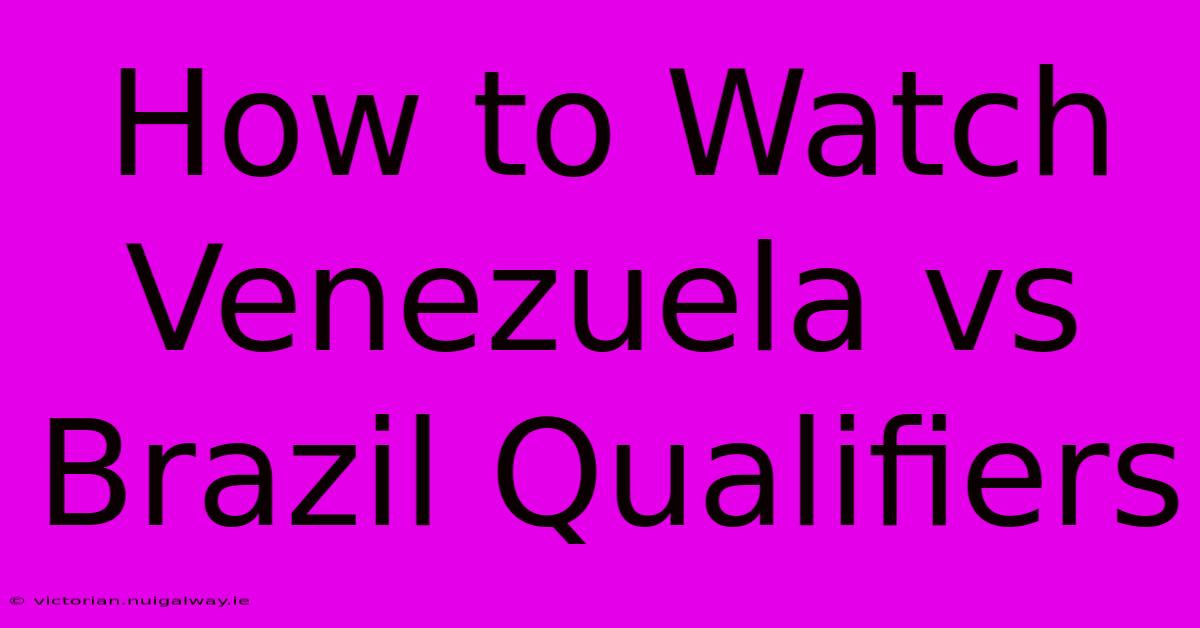 How To Watch Venezuela Vs Brazil Qualifiers