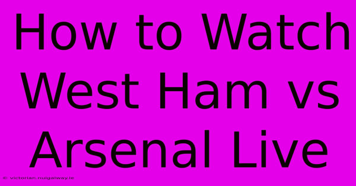 How To Watch West Ham Vs Arsenal Live