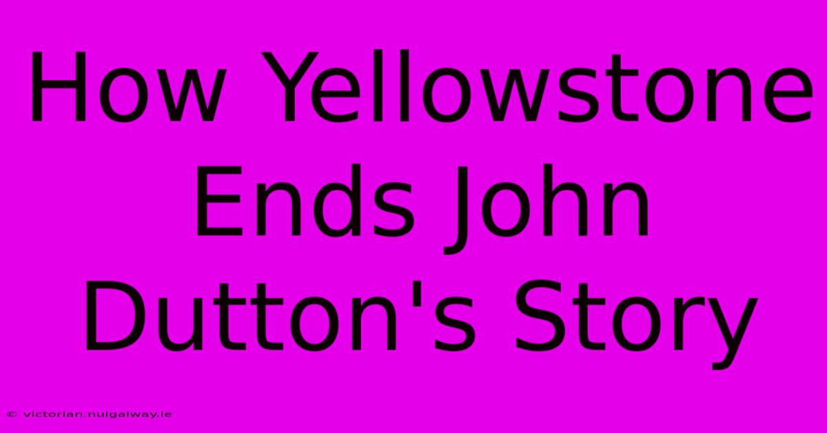 How Yellowstone Ends John Dutton's Story 