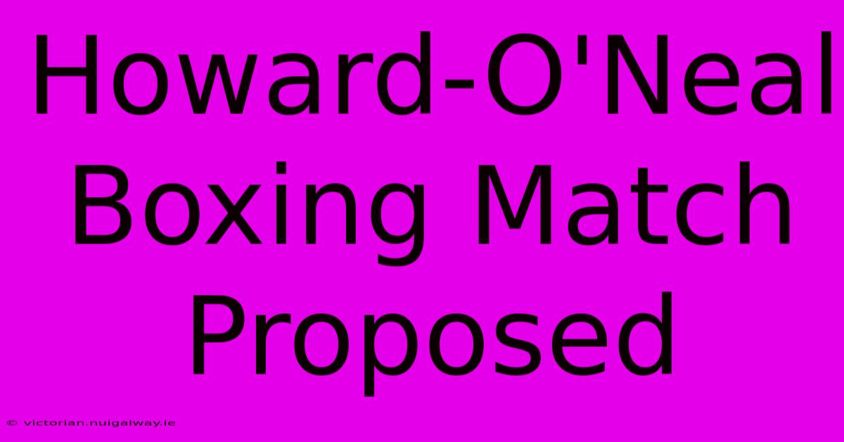 Howard-O'Neal Boxing Match Proposed