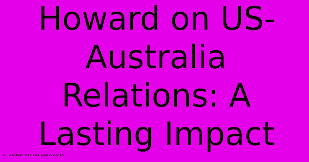 Howard On US-Australia Relations: A Lasting Impact