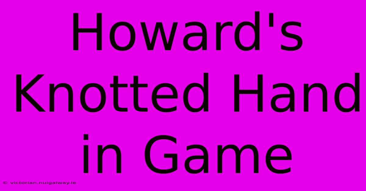 Howard's Knotted Hand In Game