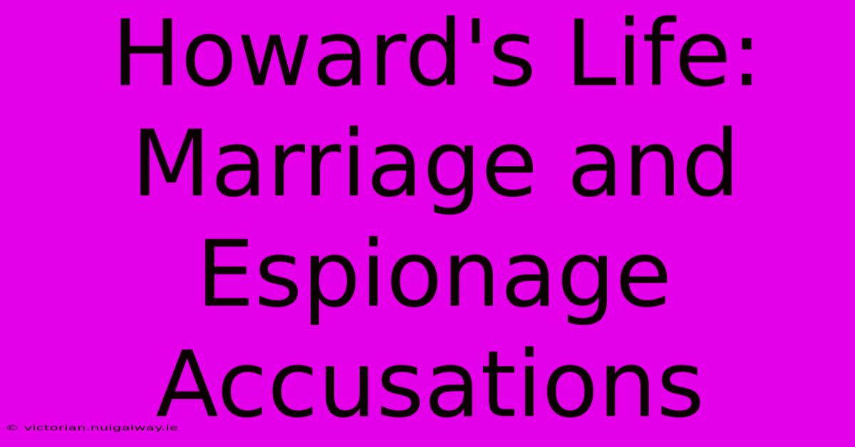 Howard's Life: Marriage And Espionage Accusations