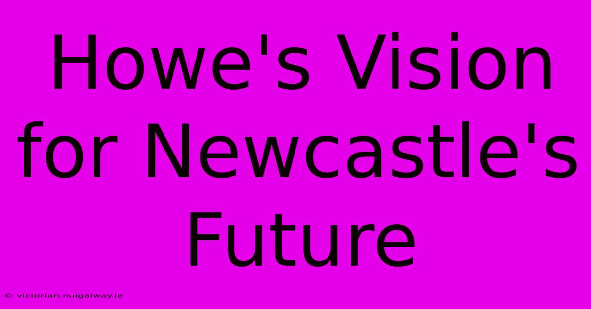 Howe's Vision For Newcastle's Future