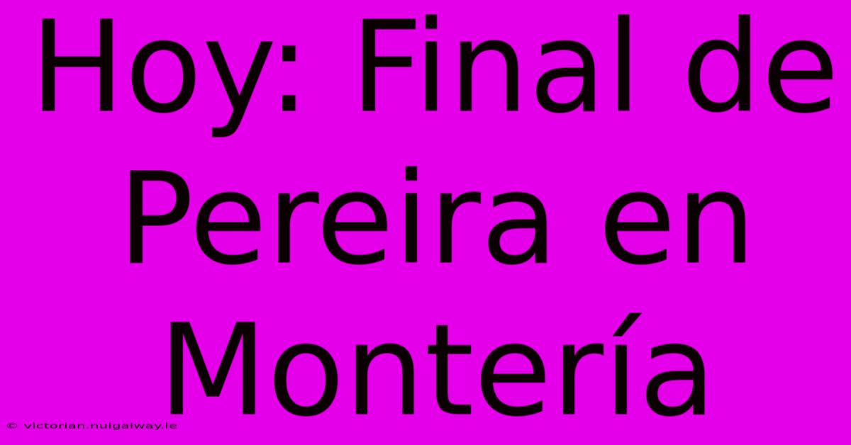 Hoy: Final De Pereira En Montería 