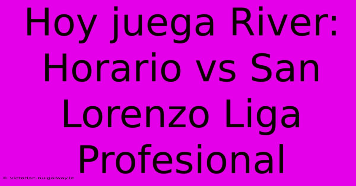 Hoy Juega River: Horario Vs San Lorenzo Liga Profesional