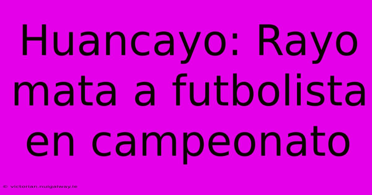 Huancayo: Rayo Mata A Futbolista En Campeonato