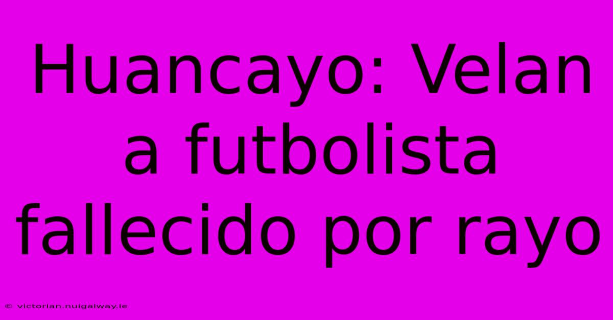 Huancayo: Velan A Futbolista Fallecido Por Rayo