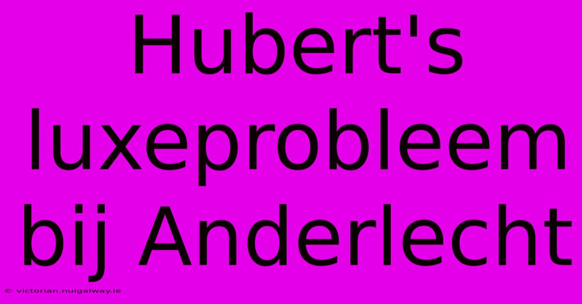 Hubert's Luxeprobleem Bij Anderlecht 