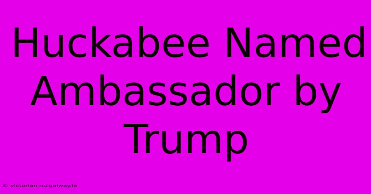 Huckabee Named Ambassador By Trump