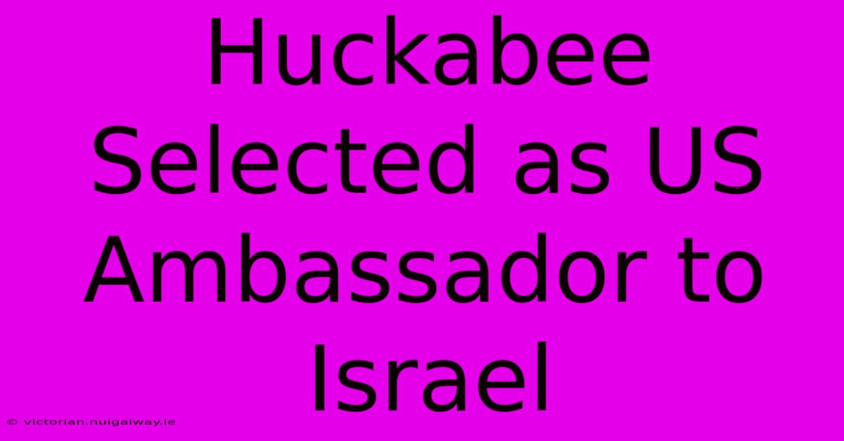 Huckabee Selected As US Ambassador To Israel