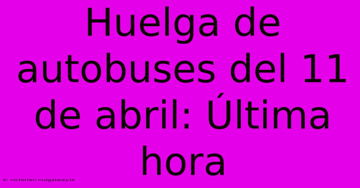 Huelga De Autobuses Del 11 De Abril: Última Hora 