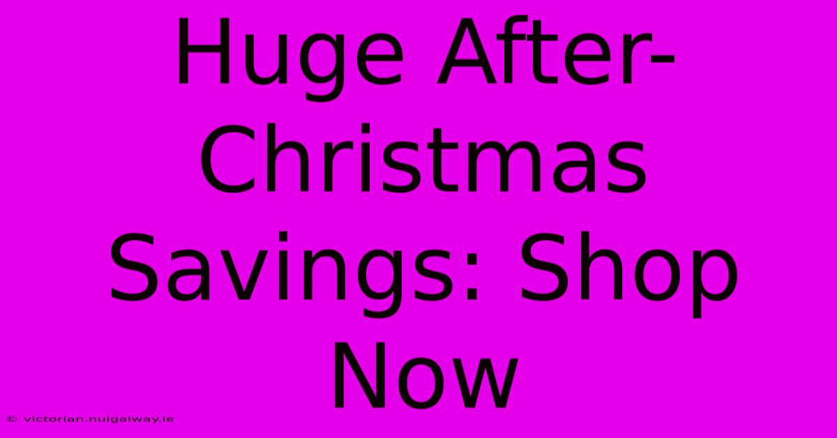 Huge After-Christmas Savings: Shop Now