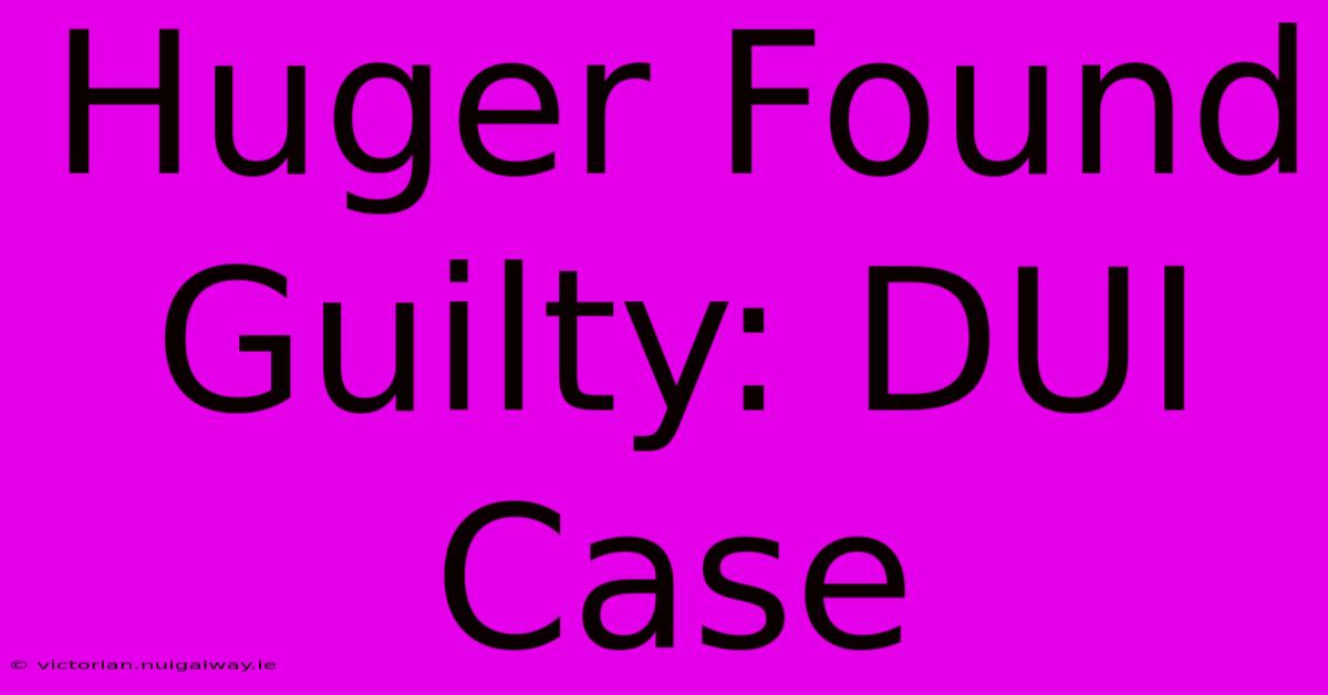 Huger Found Guilty: DUI Case