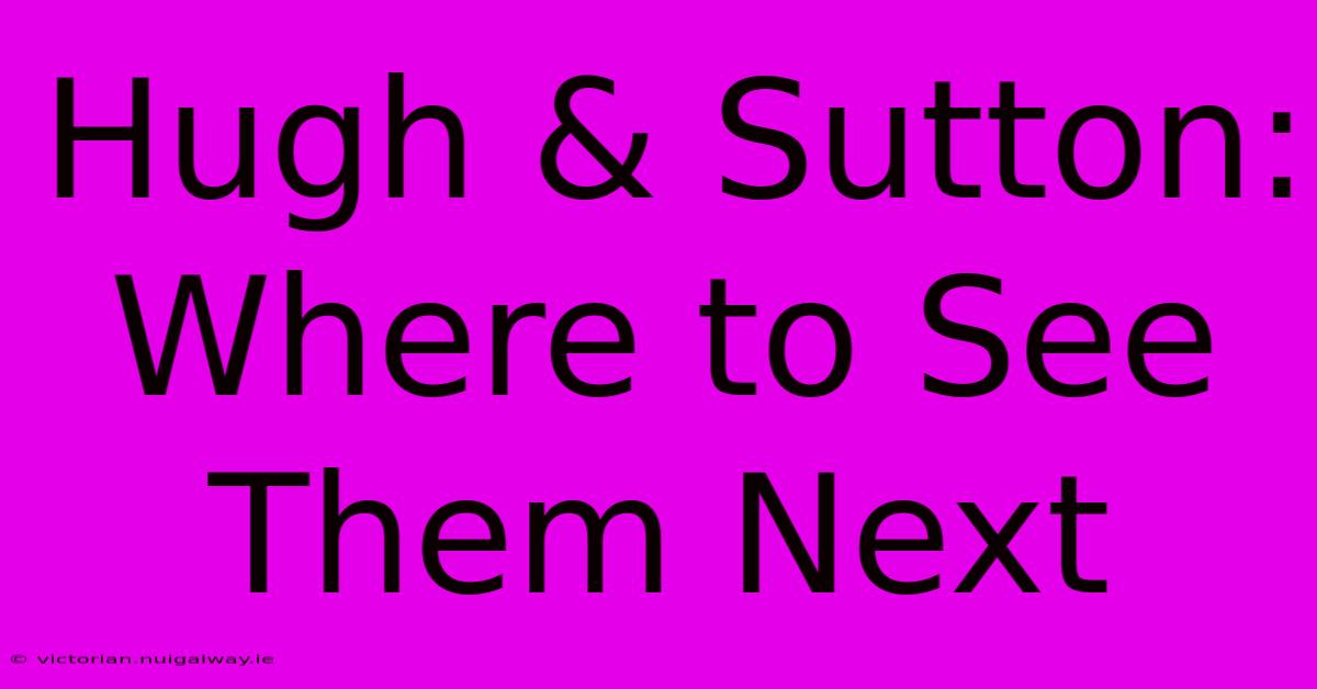 Hugh & Sutton: Where To See Them Next